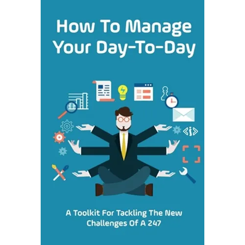 How To Manage Your Day-To-Day: A Toolkit For Tackling The New Challenges Of A 24/7: Plan Your Day Tips - Paperback