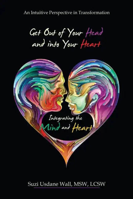 Get out of Your Head and into Your Heart Integrating the Mind and Heart: An Intuitive Perspective in Transformation - Paperback