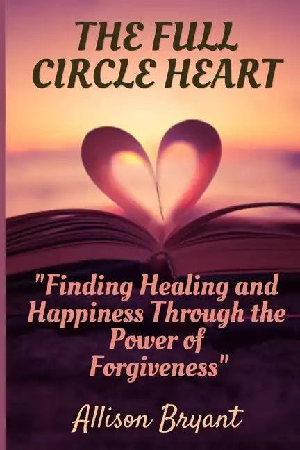 The Full Circle Heart: Finding Healing and Happiness Through the Power of Forgiveness - Paperback