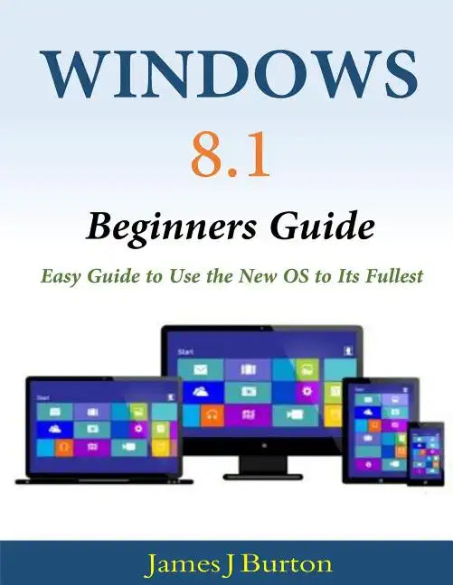 Windows 8.1 Beginners Guide: Easy Guide to Use the New OS to Its Fullest - Paperback