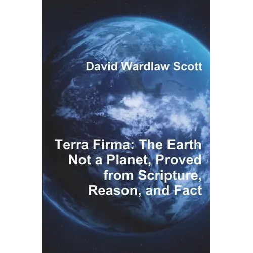 Terra Firma: The Earth Not a Planet, Proved from Scripture, Reason, and Fact - Paperback