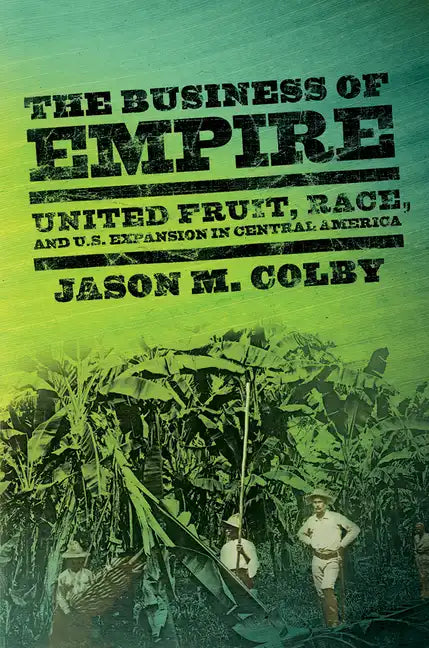 The Business of Empire: United Fruit, Race, and U.S. Expansion in Central America - Paperback