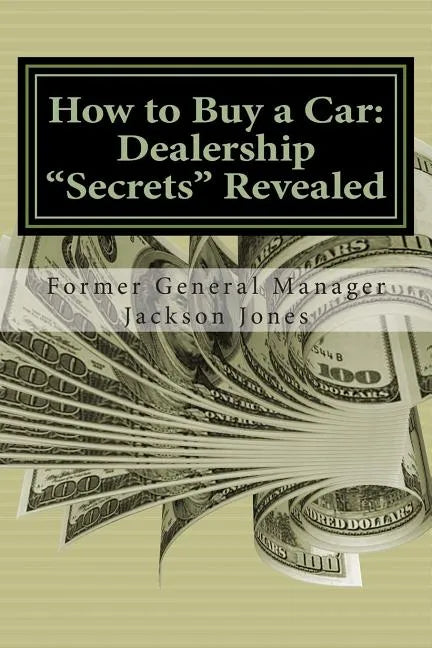 How to Buy a Car: Dealership "Secrets" Revealed: How to Buy a Car: Dealership "Secrets" Revealed: Former General Manager Shows Hidden Pr - Paperback
