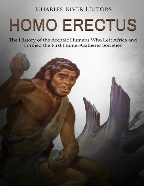 Homo erectus: The History of the Archaic Humans Who Left Africa and Formed the First Hunter-Gatherer Societies - Paperback