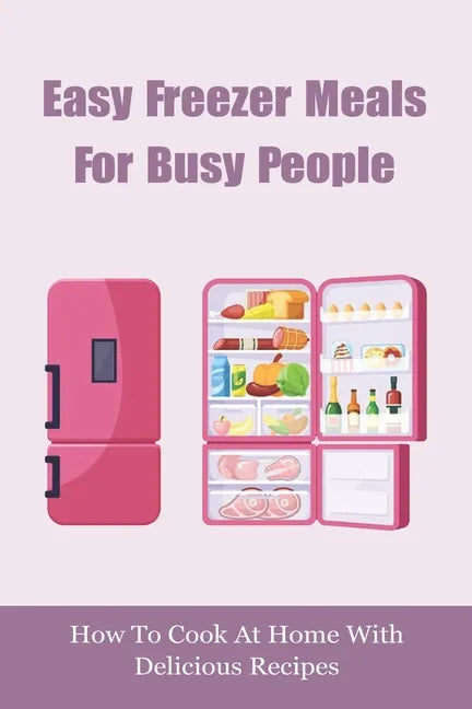 Easy Freezer Meals For Busy People: How To Cook At Home With Delicious Recipes: How To Make Sure There Are Healthy Meals - Paperback