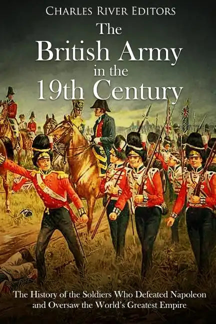 The British Army in the 19th Century: The History of the Soldiers Who Defeated Napoleon and Oversaw the World's Greatest Empire - Paperback