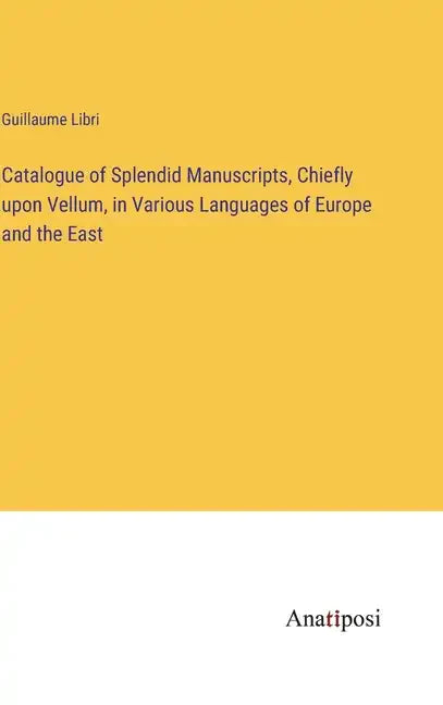 Catalogue of Splendid Manuscripts, Chiefly upon Vellum, in Various Languages of Europe and the East - Hardcover