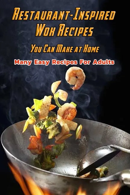 Restaurant-Inspired Wok Recipes You Can Make at Home: Many Easy Recipes For Adults: Restaurant-Inspired Wok Recipes Book - Paperback