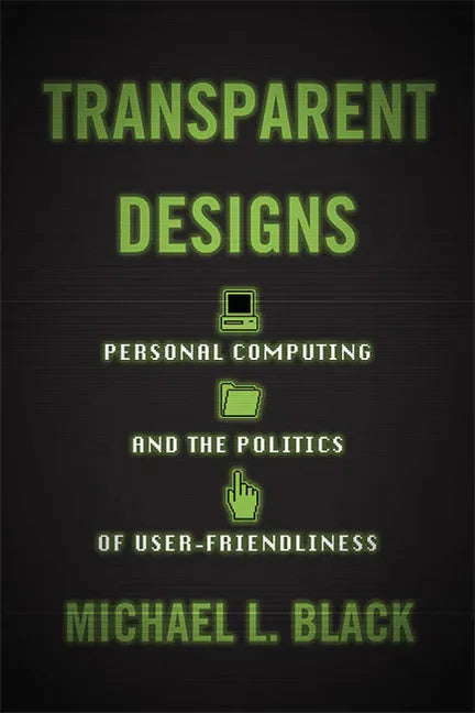 Transparent Designs: Personal Computing and the Politics of User-Friendliness - Hardcover