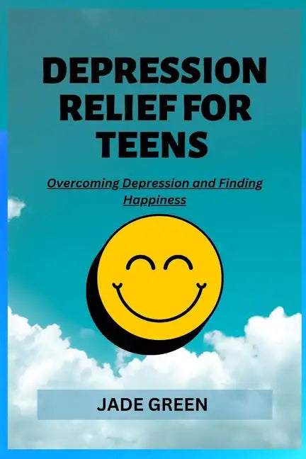 Depression Relief for Teens: Overcoming Depression and Finding Happiness - Paperback