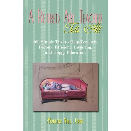 A Retired Art Teacher Tells All: One Hundred Simple Tips to Help Teachers Become Efficient, Inspiring, and Happy Educators - Paperback