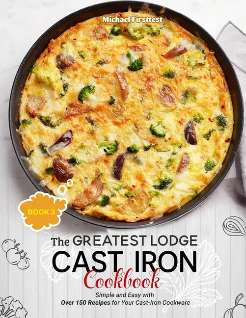 The Greatest Lodge Cast Iron Cookbook: Simple and Easy with Over 150 Recipes for Your Cast-Iron Cookware (BOOK 3) - Paperback