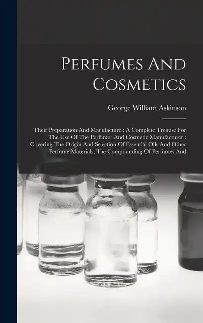 Perfumes And Cosmetics: Their Preparation And Manufacture: A Complete Treatise For The Use Of The Perfumer And Cosmetic Manufacturer: Covering - Hardcover