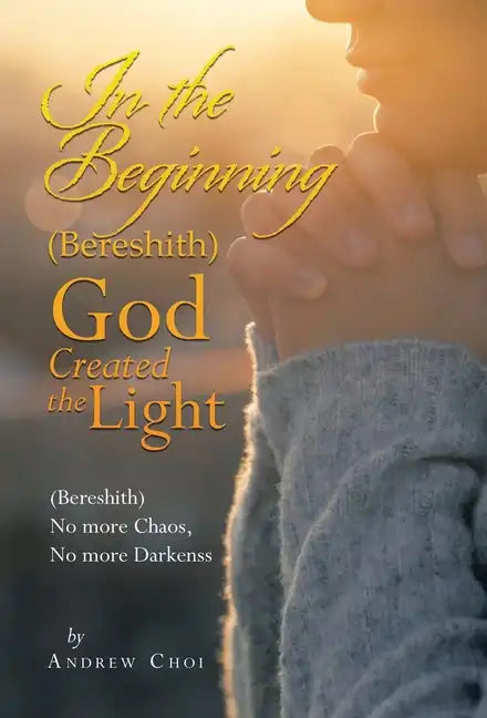 In the Beginning (Bereshith) God Created the Light: (Bereshith) No More Chaos, No More Darkenss - Hardcover