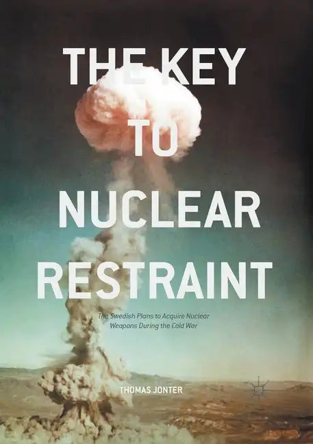 The Key to Nuclear Restraint: The Swedish Plans to Acquire Nuclear Weapons During the Cold War - Paperback