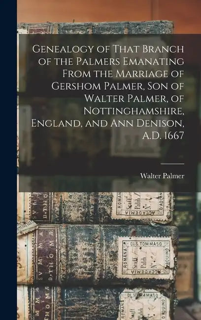 Genealogy of That Branch of the Palmers Emanating From the Marriage of Gershom Palmer, son of Walter Palmer, of Nottinghamshire, England, and Ann Deni - Hardcover