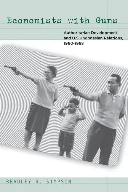 Economists with Guns: Authoritarian Development and U.S.-Indonesian Relations, 1960-1968 - Paperback