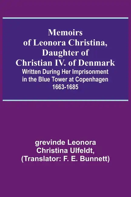 Memoirs of Leonora Christina, Daughter of Christian IV. of Denmark; Written During Her Imprisonment in the Blue Tower at Copenhagen 1663-1685 - Paperback