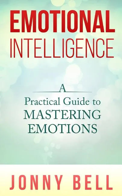 Emotional Intelligence: A Practical Guide to Mastering Emotions: Emotions and Feelings - Paperback