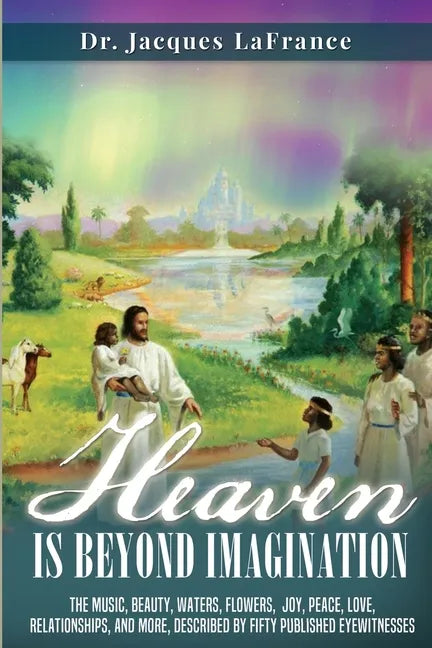 Heaven Is Beyond Imagination: The music, beauty, waters, flowers, joy, peace, love, relationships, and more, described by fifty published eyewitness - Paperback