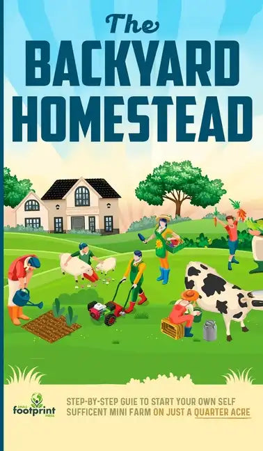 The Backyard Homestead: Step-By-Step Guide To Start Your Own Self-Sufficient Mini Farm On Just A Quarter Acre - Hardcover