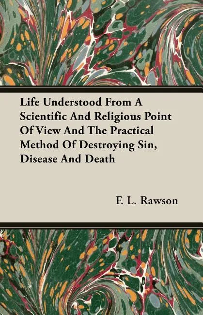Life Understood From A Scientific And Religious Point Of View And The Practical Method Of Destroying Sin, Disease And Death - Paperback