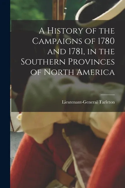 A History of the Campaigns of 1780 and 1781, in the Southern Provinces of North America - Paperback