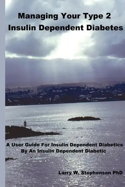 Managing Your Type 2 Insulin Dependent Diabetes: A user guide for insulin dependent diabetics by an insulin dependent diabetic - Paperback