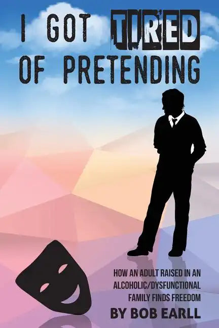 I Got Tired of Pretending: How An Adult Raised In An Alcoholic/Dysfunctional Family Finds Freedom - Paperback
