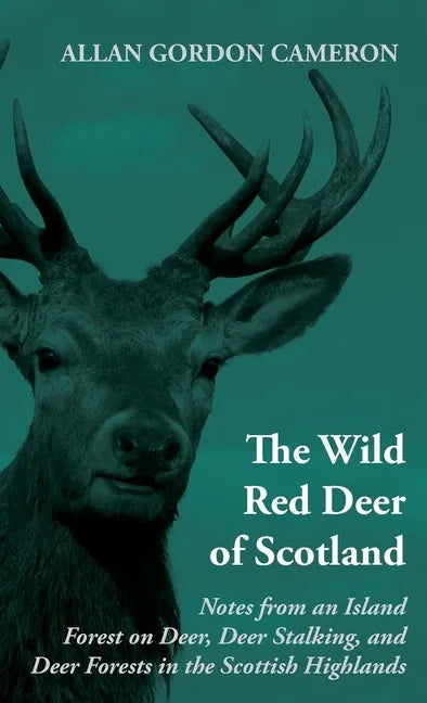 The Wild Red Deer of Scotland - Notes from an Island Forest on Deer, Deer Stalking, and Deer Forests in the Scottish Highlands: Read Country Book - Paperback