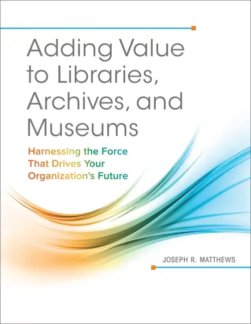 Adding Value to Libraries, Archives, and Museums: Harnessing the Force That Drives Your Organization's Future - Paperback