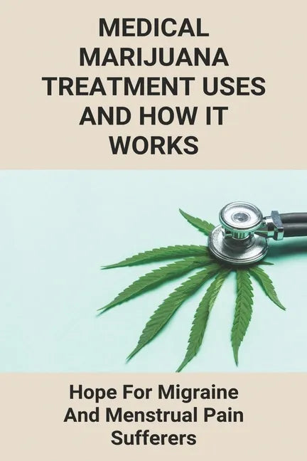 Medical Marijuana Treatment Uses And How It Works: Hope For Migraine And Menstrual Pain Sufferers: Reasons Why Marijuanas Should Be Legal - Paperback