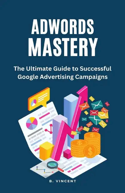 AdWords Mastery: The Ultimate Guide to Successful Google Advertising Campaigns - Paperback