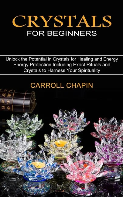 Crystals for Beginners: Unlock the Potential in Crystals for Healing and Energy (Energy Protection Including Exact Rituals and Crystals to Har - Paperback