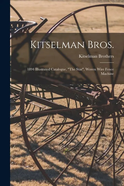 Kitselman Bros.; 1894 Illustrated Catalogue, "The Star", Woven Wire Fence Machine - Paperback