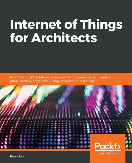 Internet of Things for Architects: Architecting IoT solutions by implementing sensors, communication infrastructure, edge computing, analytics, and se - Paperback