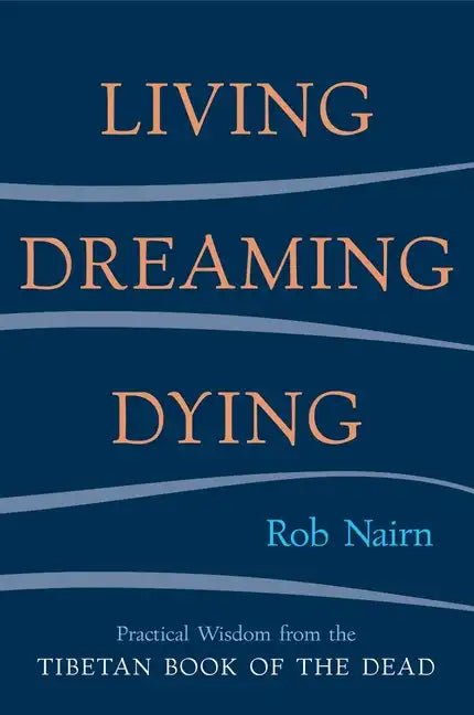Living, Dreaming, Dying: Wisdom for Everyday Life from the Tibetan Book of the Dead - Paperback