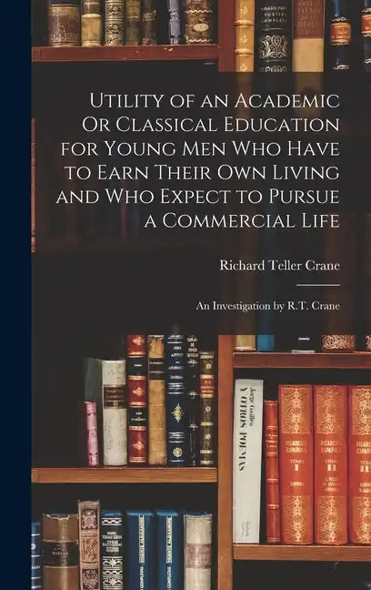 Utility of an Academic Or Classical Education for Young Men Who Have to Earn Their Own Living and Who Expect to Pursue a Commercial Life: An Investiga - Hardcover