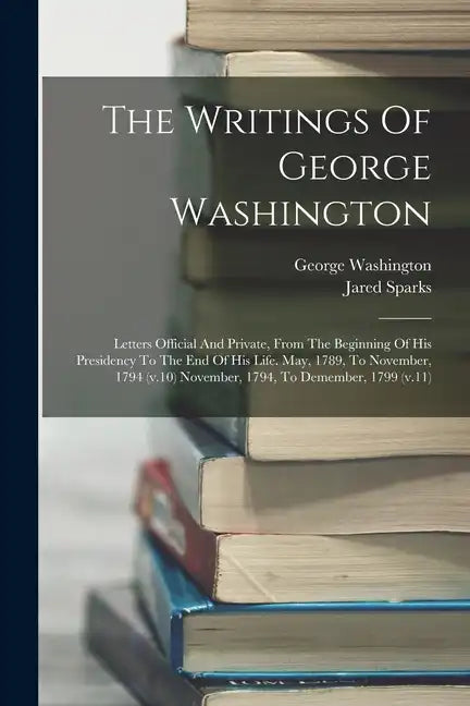 The Writings Of George Washington: Letters Official And Private, From The Beginning Of His Presidency To The End Of His Life. May, 1789, To November, - Paperback