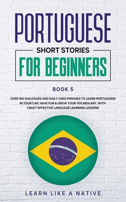 Portuguese Short Stories for Beginners Book 5: Over 100 Dialogues & Daily Used Phrases to Learn Portuguese in Your Car. Have Fun & Grow Your Vocabular - Paperback