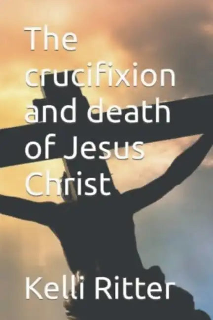 The Crucifixion and Death of Jesus Christ - Paperback