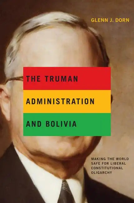 The Truman Administration and Bolivia: Making the World Safe for Liberal Constitutional Oligarchy - Paperback