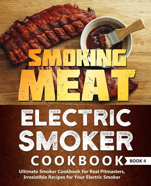 Smoking Meat: Electric Smoker Cookbook: Ultimate Smoker Cookbook for Real Pitmasters, Irresistible Recipes for Your Electric Smoker: Book 4 - Paperback