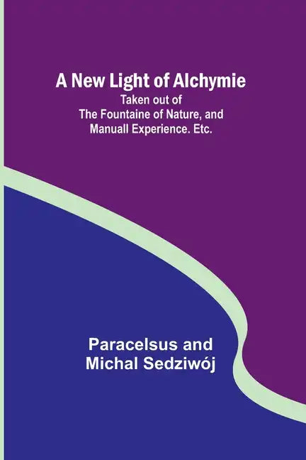 A New Light of Alchymie; Taken out of the Fountaine of Nature, and Manuall Experience. Etc. - Paperback