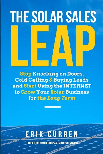 The Solar Sales Leap: Stop Knocking on Doors, Cold Calling, and Buying Leads and Start Using the Internet to Grow Your Solar Energy Business - Paperback