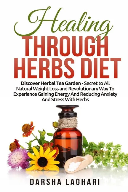 Healing Through Herbs Diet: Discover Herbal Tea Garden - Secret to All Natural Weight Loss and Revolutionary Way To Experience Gaining Energy And - Paperback