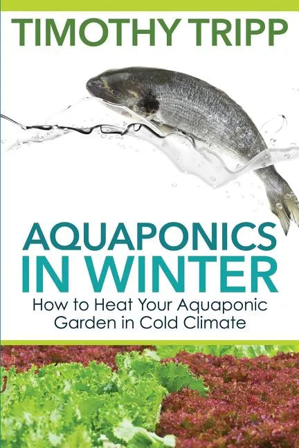 Aquaponics in Winter: How to Heat Your Aquaponic Garden in Cold Climate - Paperback