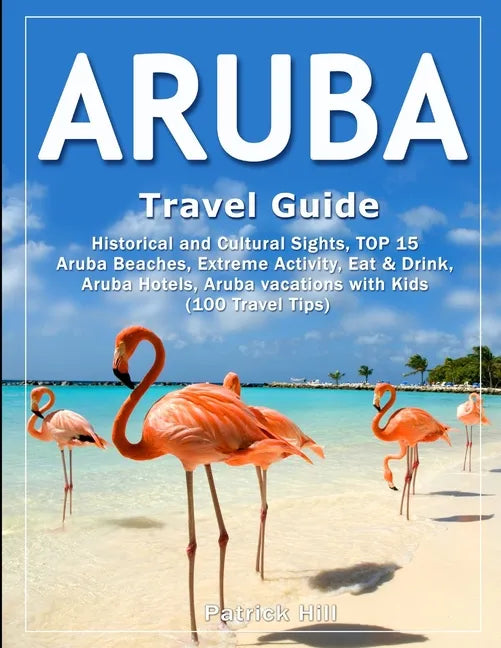 ARUBA Travel Guide: Historical and Cultural Sights, TOP 15 Aruba Beaches, Extreme Activity, Eat & Drink, Aruba Hotels, Aruba vacations wit - Paperback