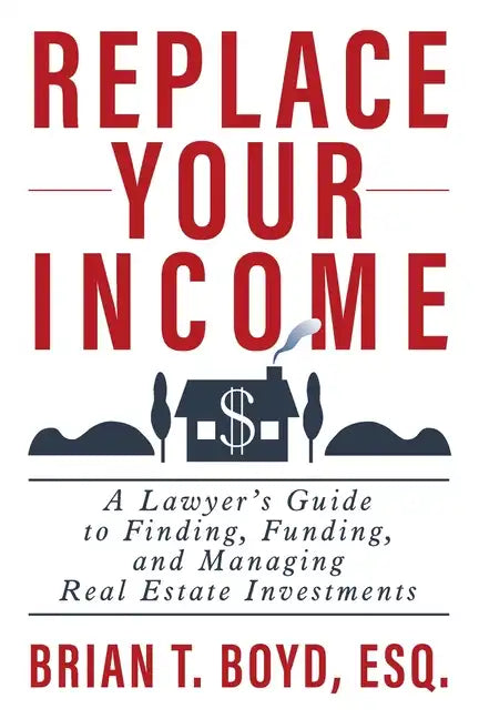 Replace Your Income: A Lawyer's Guide to Finding, Funding, and Managing Real Estate Investments - Paperback