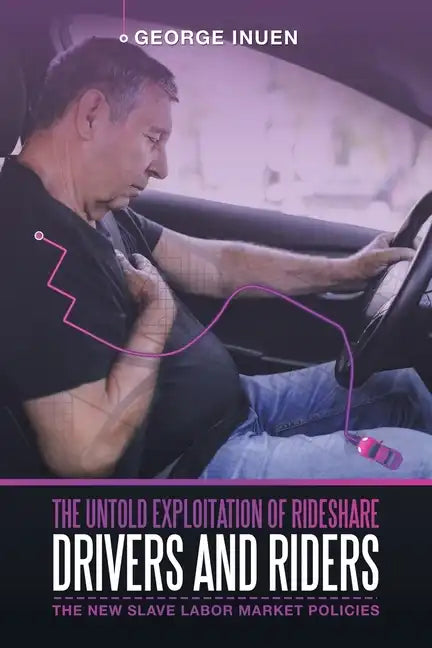 The Untold Exploitation of Rideshare Drivers and Riders: The New Slave Labor Market Policies - Paperback